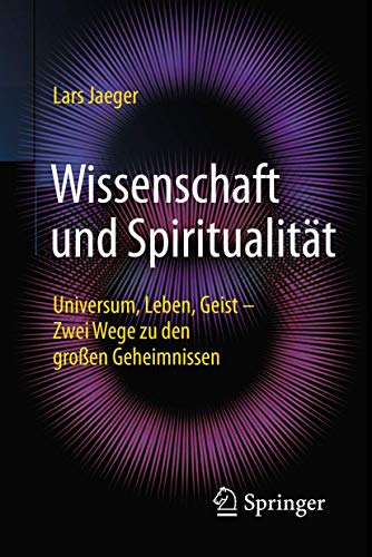 Wissenschaft und Spiritualität: Universum, Leben, Geist – Zwei Wege zu den großen Geheimnissen Wissenschaft und Spiritualität: Universum, Leben, Geist – Zwei Wege zu den großen Geheimnissen