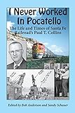 I Never Worked in Pocatello: The Life and Times of Santa Fe Railroad's Paul T. Collins