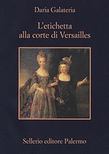 L'etichetta alla corte di Versailles. Dizionario dei privilegi nell'età del Re Sole