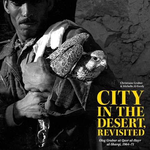 City in the Desert, Revisited: Oleg Grabar at Qasr Al-Hayr Al-Sharqi, 1964-71 (Kelsey Museum Publication)