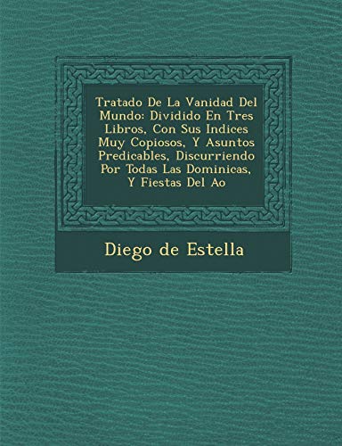 Tratado De La Vanidad Del Mundo: Dividido En Tres Libros, Con Sus Indices Muy Copiosos, Y Asuntos Predicables, Discurriendo Por Todas Las Dominicas, Y Fiestas Del A�o (Spanish Edition)