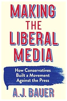 Making the Liberal Media: How Conservatives Built a Movement Against the Press Making the Liberal Media: How Conservatives Built a Movement Against the Press book cover