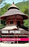 Tribal Opulence: Unveiling the Grandeur of Indian Tribal Architecture (Enchanting Echoes: Contemporary Indian Art and Culture in Home Design Book 28)