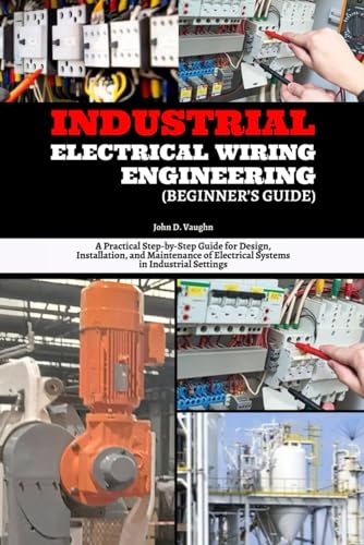 Industrial Electrical Wiring Engineering (Beginner’s Guide): A Practical Step-by-Step Guide for Design, Installation, and Maintenance of Electrical Systems in Industrial Settings