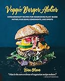 Veggie Burger Atelier: Extraordinary Recipes for Nourishing Plant-Based Patties, Plus Buns, Condiments, and Sweets