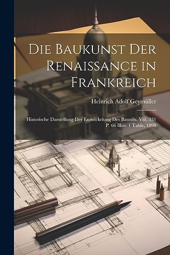 Die Baukunst Der Renaissance in Frankreich: Historische Darstellung Der Entwickelung Des Baustils. Viii, 331 P. 66 Illus. 1 Table, 1898 (German Edition)