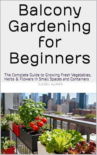 Balcony Gardening for Beginners: The Complete Guide to Growing Fresh Vegetables, Herbs & Flowers in Small Spaces and Containers (English Edition)