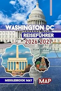 Washington DC Reiseführer 2026 2027: Entdecken Die Hauptstadt mit Mount Vernon und Alexandria; Karten, Fotos, Reiserouten, Smithsonian-Museen und Tipps für Familien