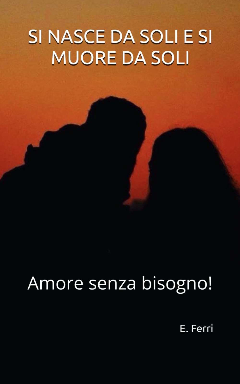 SI NASCE DA SOLI E SI MUORE DA SOLI: Amore senza bisogno!: 1