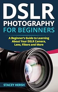 DSLR Photography for Beginners: A Beginner’s Guide to Learning About Your DSLR Camera, Lens, Filters and More