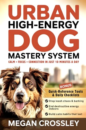 The Urban High-Energy Dog Mastery System: The 10-Minute City Training System for Border Collies, Labs, Shepherds & Other High-Energy Breeds