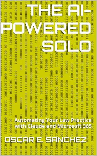 THE AI-POWERED SOLO: Automating Your Law Practice with Claude and Microsoft 365 (THE AUTOMATED SOLO PRACTICE AI-Powered Efficiency for the Modern Attorney . A Three-Volume Series)