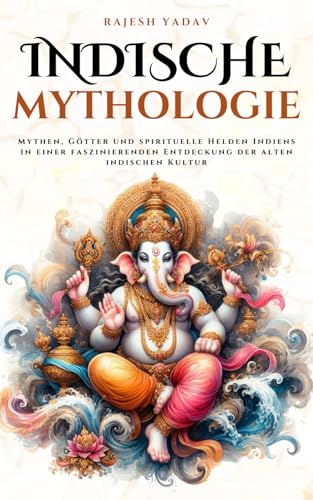 Indische Mythologie: Mythen, Götter und spirituelle Helden Indiens in einer faszinierenden Entdeckung der alten indischen Kultur (Mythos Kosmos)