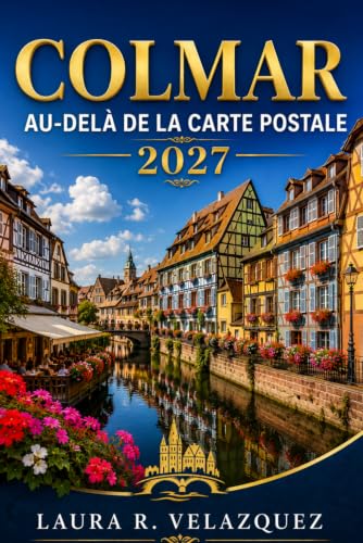 COLMAR AU-DELÀ DE LA CARTE POSTALE: Un guide pratique 2027 de la petite venise, des promenades dans la vieille ville, des villages alsaciens, de la ... et des itinéraires flexibles (French Edition)