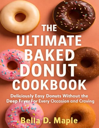 THE ULTIMATE BAKED DONUT COOKBOOK: Deliciously Easy and Irresistible Donuts Without the Deep Fryer for Every Occasion and Craving