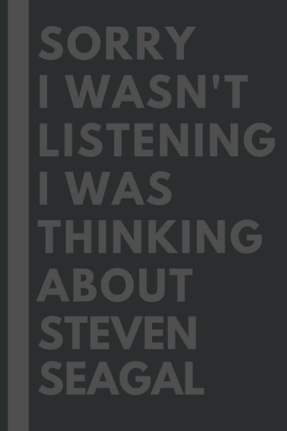 Sorry I wasn't listening I was thinking about Steven Seagal: Lined Journal Notebook Birthday Gift for Steven Seagal Lovers: (Composition Book Journal) (6x 9 inches)