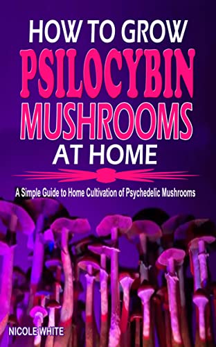 HOW TO GROW PSILOCYBIN MUSHROOMS AT HOME: A Simple Guide to Home Cultivation of Psychedelic Mushrooms