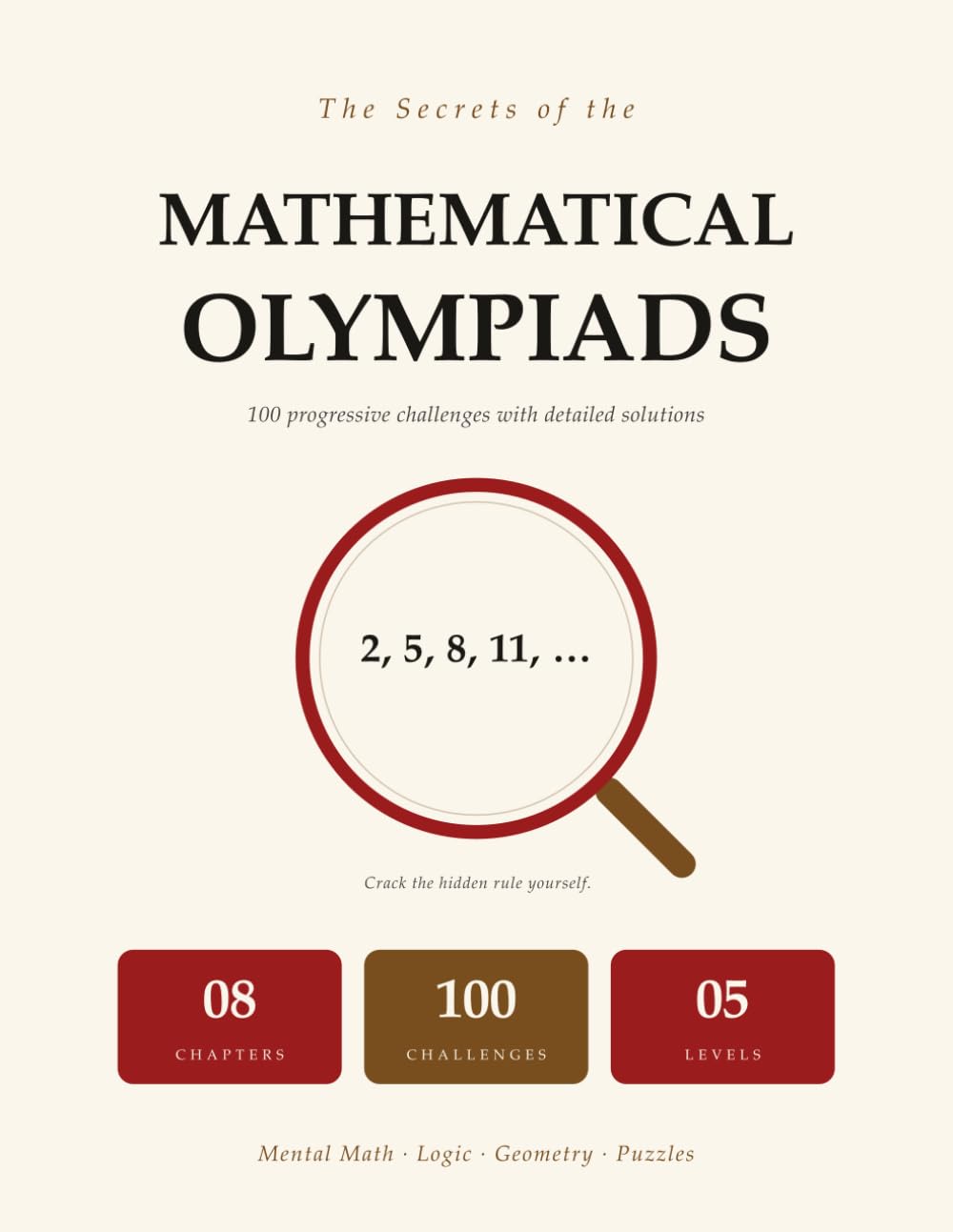 The Secrets Of The Mathematical Olympiads: 100 Progressive Challenges | Mental Math, Logic, Geometry, Puzzles | Step-By-Step Solutions | Ages 8 To 12