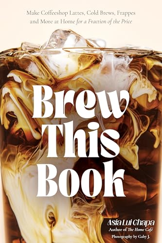 Brew This Book: Make Coffee Shop Lattes, Cold Brews, Frappes and More at Home for a Fraction of the...