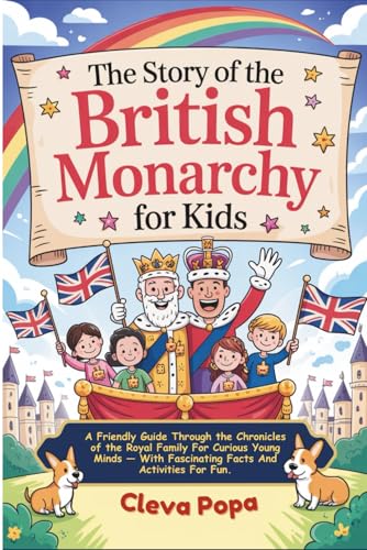 The Story of the British Monarchy For Kids: A Friendly Guide Through the Chronicles of the Royal Family For Curious Young Minds. With Fascinating Facts And Activities For Fun.