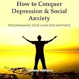 How to Conquer Depression & Social Anxiety: Programming Your Mind for Happiness