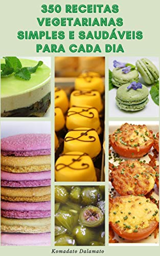 350 Receitas Vegetarianas Simples E Saudáveis Para Cada Dia : Receitas De Sopa, Saladas, Massas, Grã