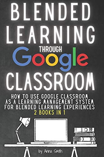 BLENDED LEARNING THROUGH GOOGLE CLASSROOM: How to use Google Classroom as a learning management system for blended learning experiences - 2 books in 1
