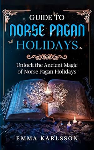 Book cover Guide To Norse Pagan Holidays: Unlock the Ancient Magic of Norse Pagan Holidays (A Guide to Norse Paganism, Mythology, Runes, Rituals, Rites of Passage & How to Incorporate into Your everyday life)