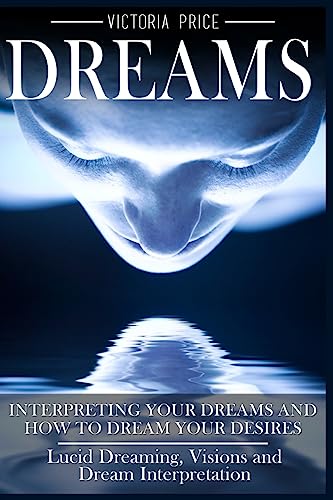 Dreams: Interpreting Your Dreams and How To Dream Your Desires- Lucid Dreaming, Visions and Dream Interpretation