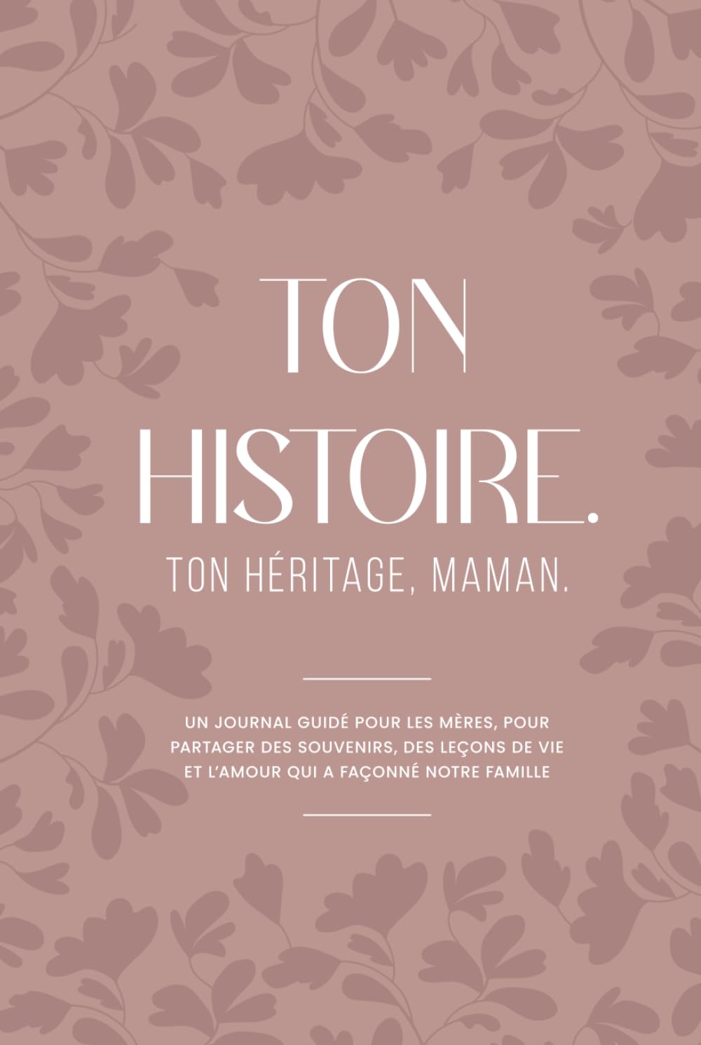 TON HISTOIRE. TON HÉRITAGE, MAMAN: Un journal guidé pour les mères, pour partager des souvenirs, des leçons de vie et l’amour qui a façonné notre famille
