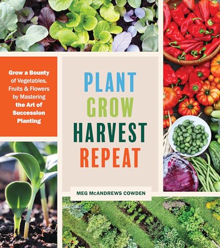 Plant Grow Harvest Repeat: Grow a Bounty of Vegetables, Fruits, and Flowers by Mastering the Art of Succession Planting
