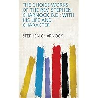 The Choice Works of the Rev. Stephen Charnock, B.D.