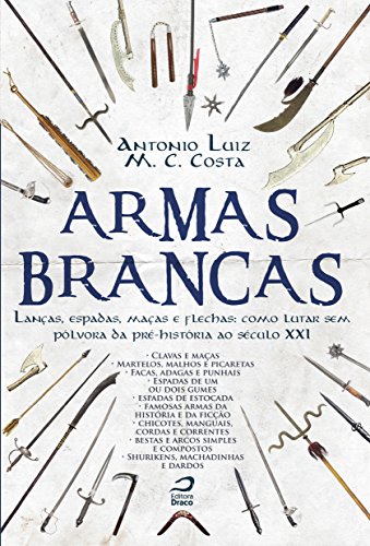 Armas Brancas. Lanças, Espadas, Maças e Flechas. Como Lutar sem Pólvora da Pré-História ao Século XXI