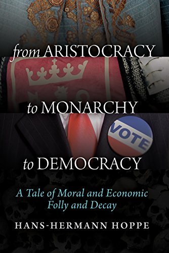 From Aristocracy to Monarchy to Democracy: A Tale of Moral and Economic Folly and Decay by [Hans-Hermann Hoppe]