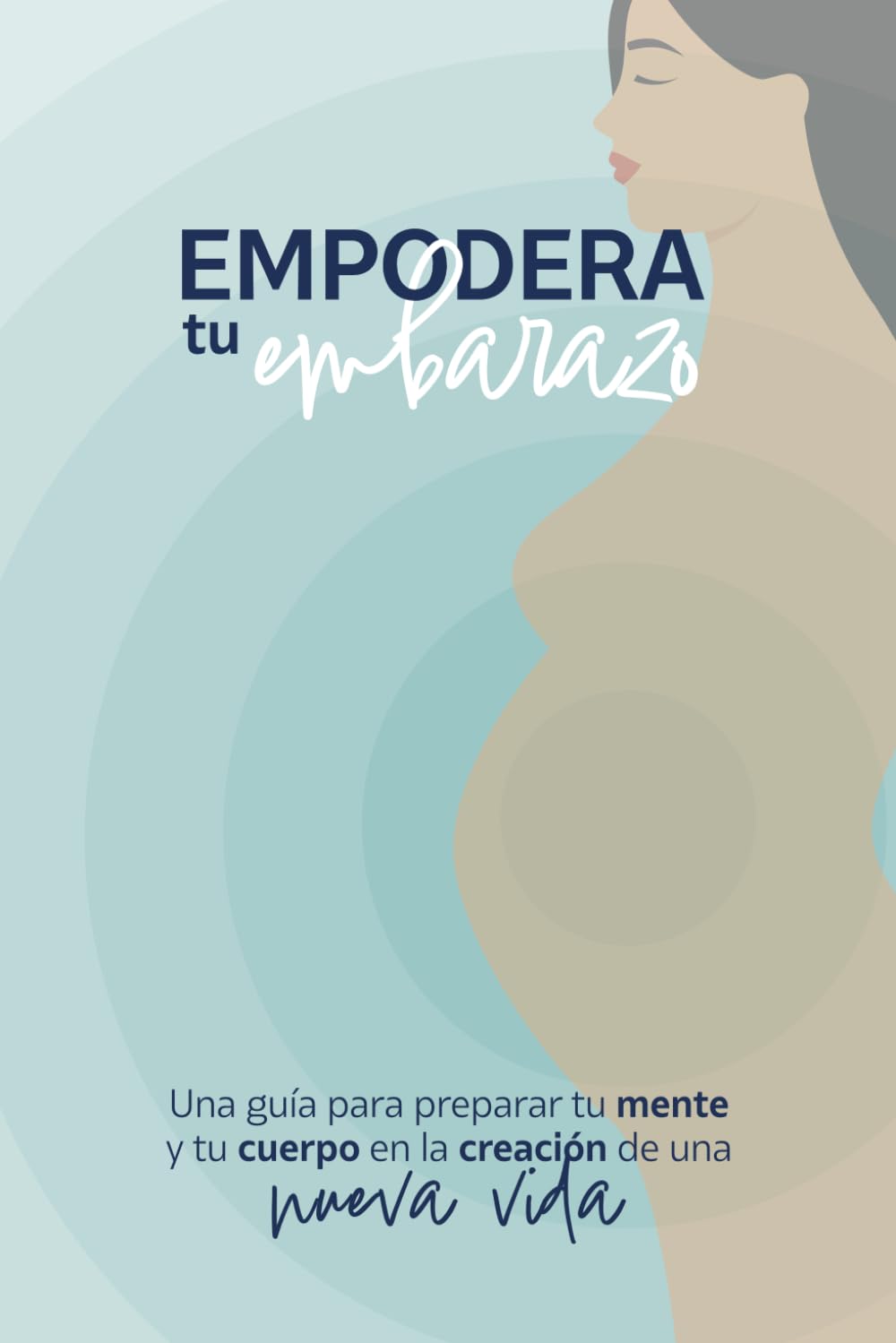Empodera tu embarazo: Una guía para preparar tu mente y tu cuerpo en la creación de una nueva vida