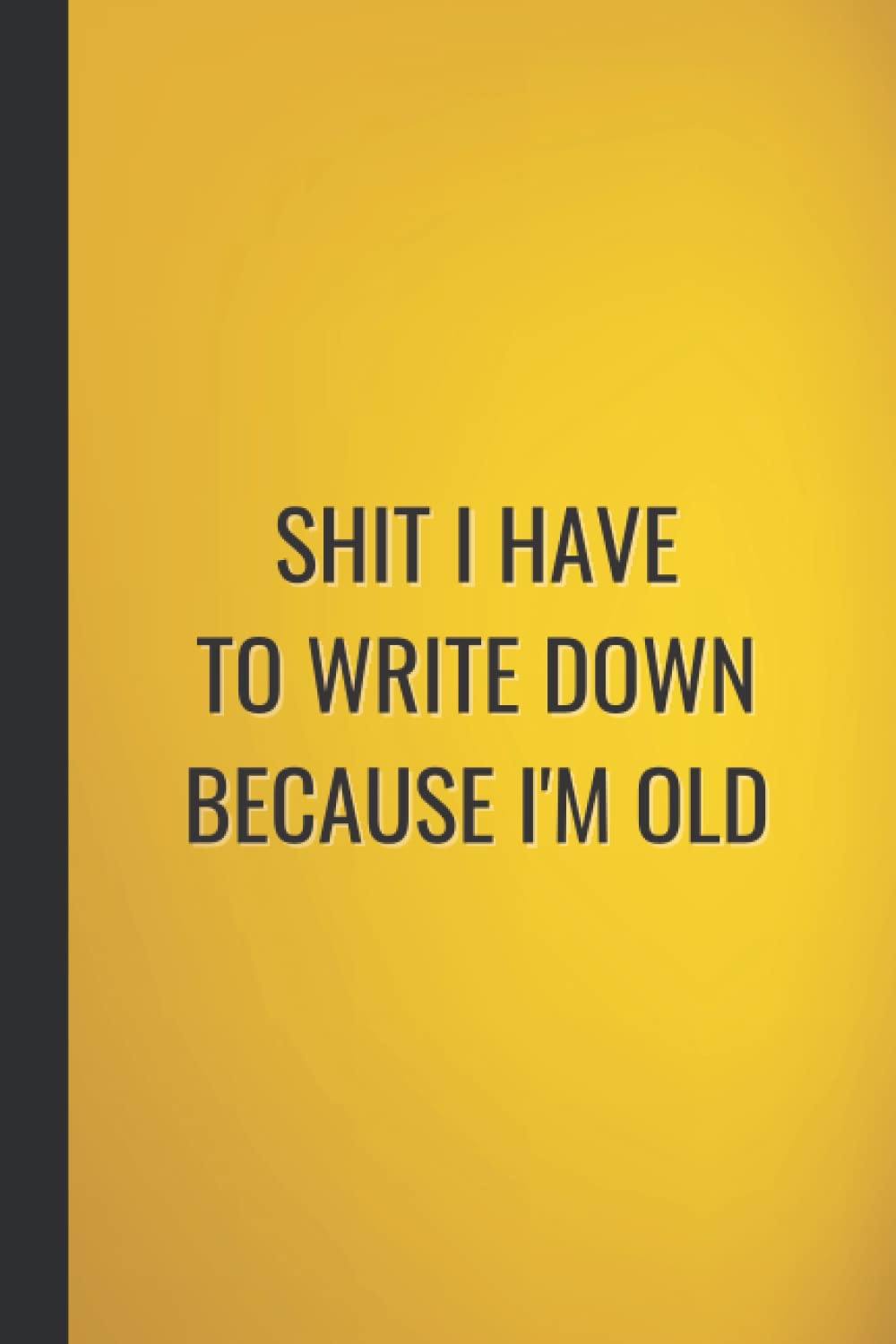 Shit I Have To Write Down Because I'm Old: Funny Gag Notebook Blank Lined Sarcastic Humour Journal For Office Co-workers Adults, Card Alternative Gift Idea For Men & Women, Gold Cover
