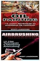 Oil Painting & Airbrushing: 1-2-3 Easy Techniques to Mastering Oil Painting! & 1-2-3 Easy Techniques to Mastering Airbrushing! 154280194X Book Cover