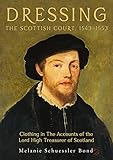 Dressing the Scottish Court, 1543-1553: Clothing in the Accounts of the Lord High Treasurer of Scotland (Medieval and Renaissance Clothing and Textiles, 3)