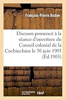 Discours Prononca(c) a la Sa(c)Ance D'Ouverture Du Conseil Colonial de La Cochinchine Le 30 Juin 1905 201343118X Book Cover