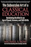 The Subversive Art of a Classical Education: Reclaiming the Mind in an Age of Speed, Screens, and Skill-Drills