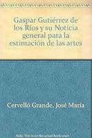 Gaspar Gutierrez de Los Rios: Y Su Noticia General Para La Estimacion de Las Artes 8493505412 Book Cover