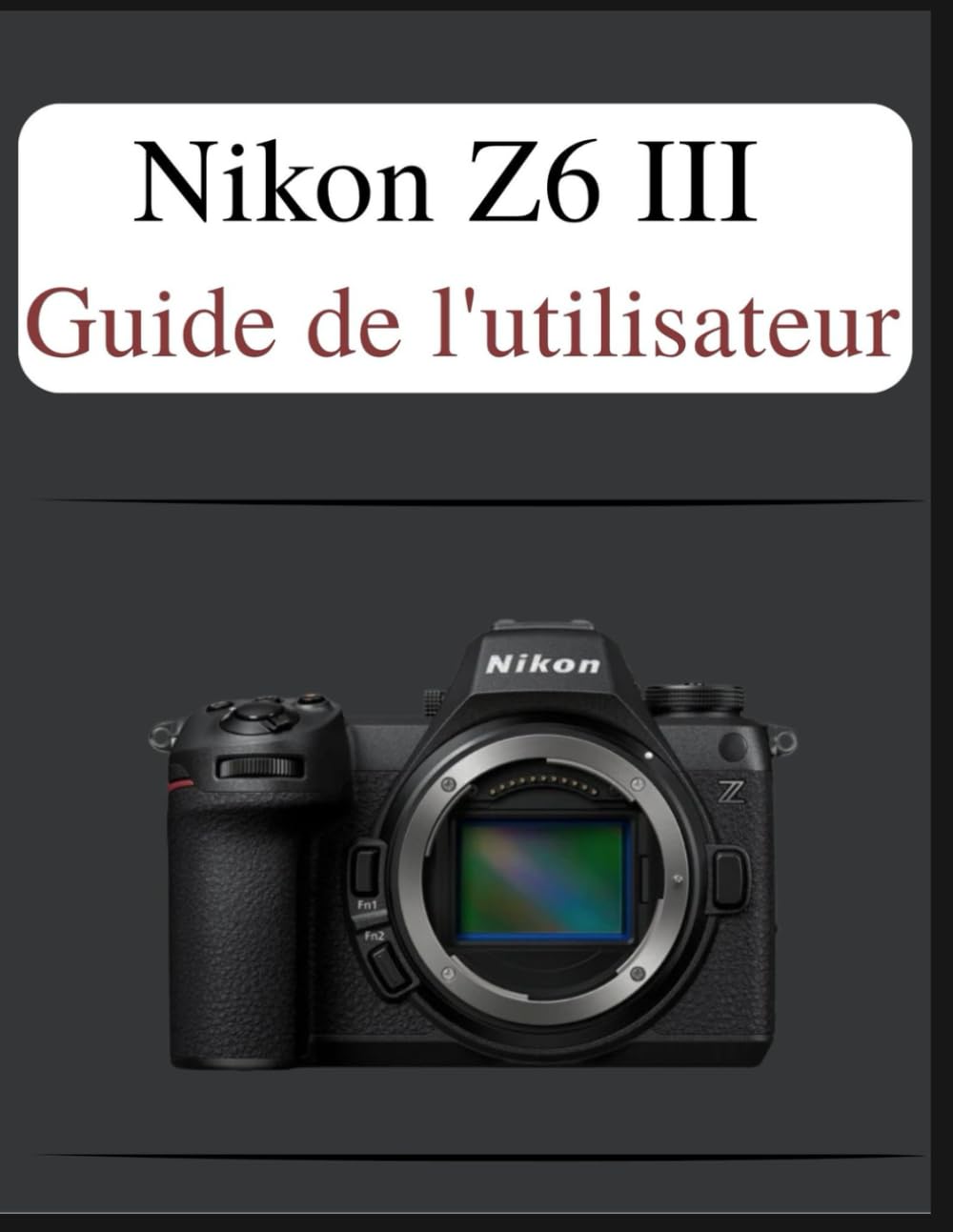 Nikon Z6 III Guide de l'utilisateur: Le manuel définitif en toute simplicité : votre manuel complet pour maîtriser les fondamentaux de la photographie et les techniques créatives, adapté à chaque âge