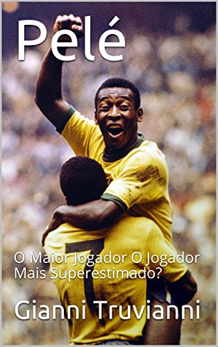 Pelé: O Maior Jogador O Jogador Mais Superestimado?