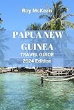 Papua New Guinea Travel Guide 2024 Edition: Discovering PNG: Uncover Hidden Treasures, From Highland to Coastal Wonders, Rich Cultures, and Pristine Landscapes ... (Roy McKean Travel Tour Resources Book 15)