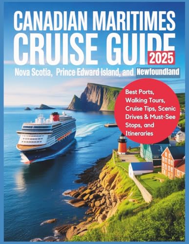 Canadian Maritimes Cruise Guide 2025: Nova Scotia, Prince Edward Island, and Newfoundland: Best Ports, Walking Tours, Cruise Tips, Scenic Drives & Must-See Stops, and Itineraries