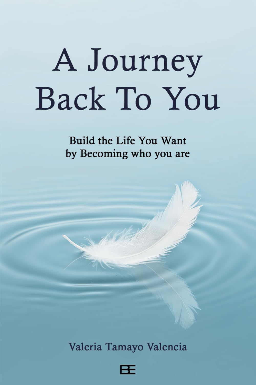 A Journey Back To You: Build the Life You Want by Becoming Who You Are