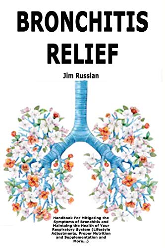 Bronchitis Relief: Handbook For Mitigating the Symptoms of Bronchitis and Maintaing the Health of Your Respiratory System (Lifestyle Adjustments, Proper Nutrition and Supplementation and More...)