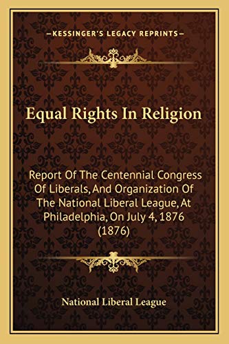 Equal Rights In Religion: Report Of The Centennial Congress Of Liberals, And Organization Of The National Liberal League, At Philadelphia, On July 4, 1876 (1876)