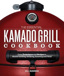 The Essential Kamado Grill Cookbook: Core Techniques and Recipes to Master Grilling, Smoking, Roasting, and More