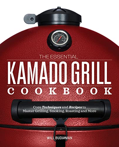 The Essential Kamado Grill Cookbook: Core Techniques and Recipes to Master Grilling, Smoking, Roasting, and More 